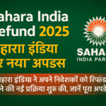 Sahara India Refund 2025 latest update in Hindi – सहारा इंडिया रिफंड का नया अपडेट, पूरा पैसा वापस